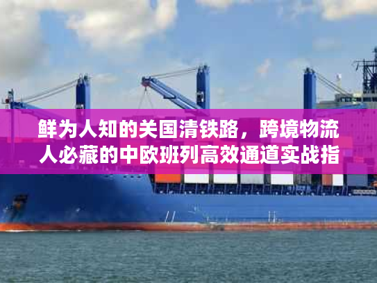 鲜为人知的关国清铁路,跨境物流人必藏的中欧班列高效通道实战指南 鲜为人知的关国清铁路,跨境物流人必藏的中欧班列高效通道实战指南