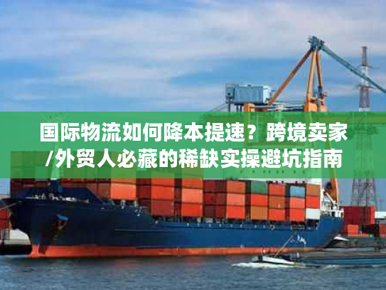 国际物流如何降本提速？跨境卖家/外贸人必藏的稀缺实操避坑指南