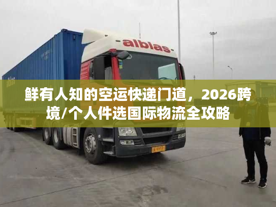 鲜有人知的空运快递门道,2026跨境/个人件选国际物流全攻略 鲜有人知的空运快递门道,2026跨境/个人件选国际物流全攻略