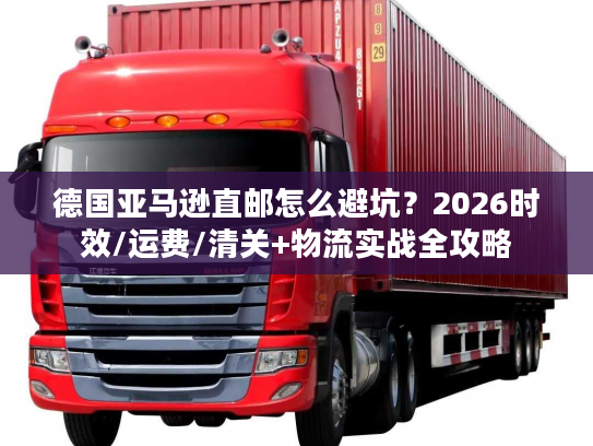 德国亚马逊直邮怎么避坑?2026时效/运费/清关+物流实战全攻略 德国亚马逊直邮怎么避坑?2026时效/运费/清关+物流实战全攻略