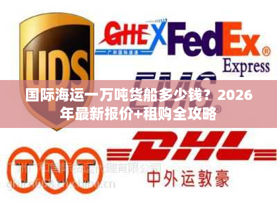 国际海运一万吨货船多少钱？2026年最新报价+租购全攻略