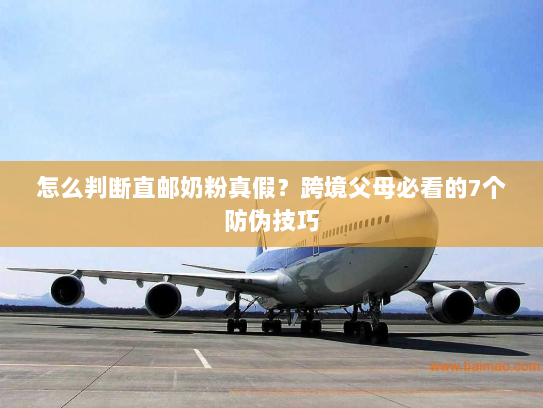 怎么判断直邮奶粉真假？跨境父母必看的7个防伪技巧