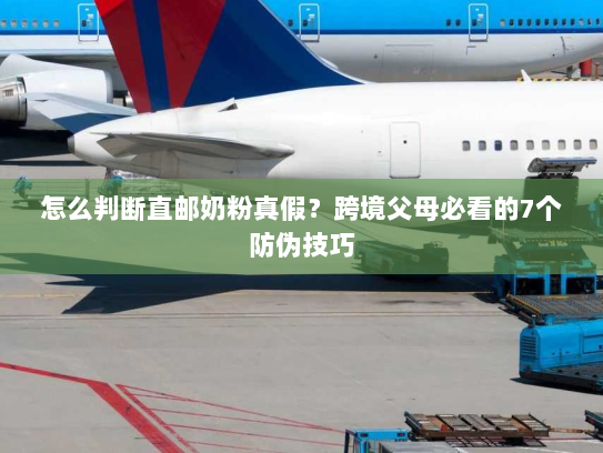 怎么判断直邮奶粉真假？跨境父母必看的7个防伪技巧