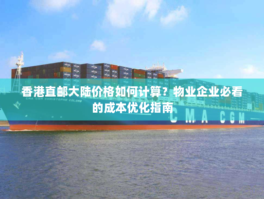 香港直邮大陆价格如何计算?物业企业必看的成本优化指南 香港直邮大陆价格如何计算?物业企业必看的成本优化指南