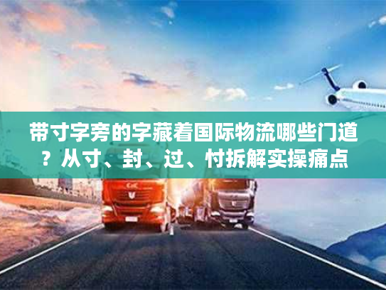 带寸字旁的字藏着国际物流哪些门道？从寸、封、过、忖拆解实操痛点