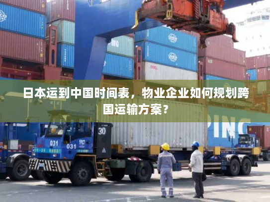 日本运到中国时间表,物业企业如何规划跨国运输方案? 日本运到中国时间表,物业企业如何规划跨国运输方案?