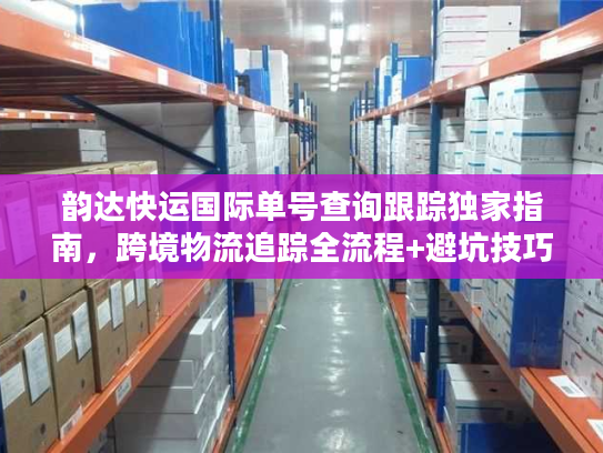 韵达快运国际单号查询跟踪独家指南,跨境物流追踪全流程+避坑技巧 韵达快运国际单号查询跟踪独家指南,跨境物流追踪全流程+避坑技巧