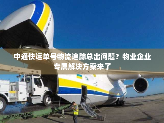 中通快运单号物流追踪总出问题?物业企业专属解决方案来了 中通快运单号物流追踪总出问题?物业企业专属解决方案来了