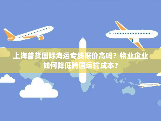 上海普货国际海运专线报价高吗？物业企业如何降低跨国运输成本？