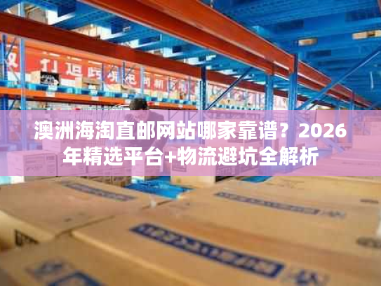澳洲海淘直邮网站哪家靠谱?2026年精选平台+物流避坑全解析 澳洲海淘直邮网站哪家靠谱?2026年精选平台+物流避坑全解析