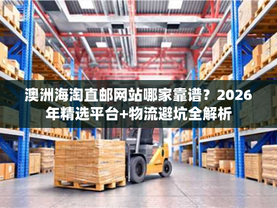 澳洲海淘直邮网站哪家靠谱?2026年精选平台+物流避坑全解析 澳洲海淘直邮网站哪家靠谱?2026年精选平台+物流避坑全解析