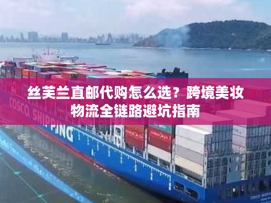 丝芙兰直邮代购怎么选？跨境美妆物流全链路避坑指南