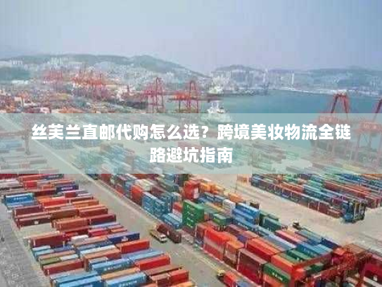 丝芙兰直邮代购怎么选？跨境美妆物流全链路避坑指南