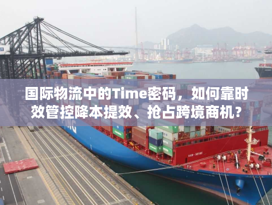 国际物流中的Time密码，如何靠时效管控降本提效、抢占跨境商机？