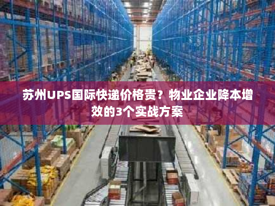 苏州UPS国际快递价格贵？物业企业降本增效的3个实战方案