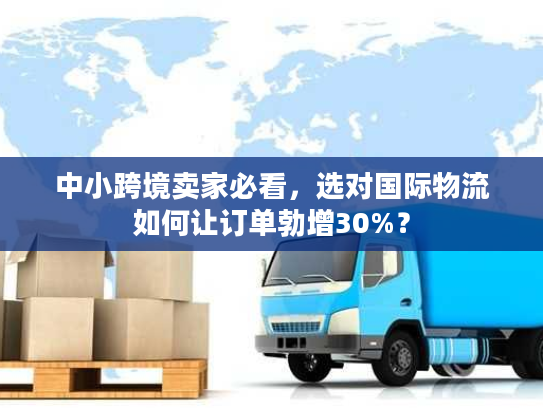 中小跨境卖家必看，选对国际物流如何让订单勃增30%？
