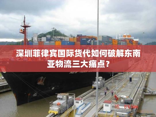 深圳菲律宾国际货代如何破解东南亚物流三大痛点？