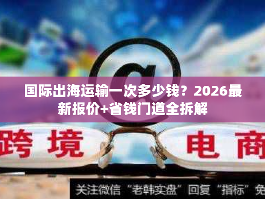 国际出海运输一次多少钱？2026最新报价+省钱门道全拆解