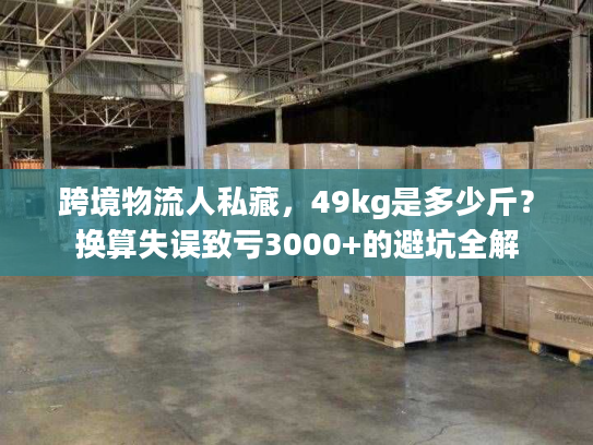 跨境物流人私藏，49kg是多少斤？换算失误致亏3000+的避坑全解