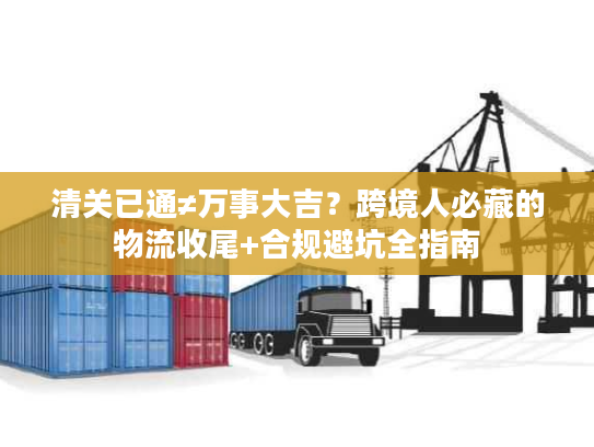 清关已通≠万事大吉？跨境人必藏的物流收尾+合规避坑全指南