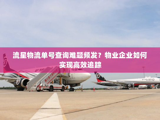 流星物流单号查询难题频发?物业企业如何实现高效追踪 流星物流单号查询难题频发?物业企业如何实现高效追踪