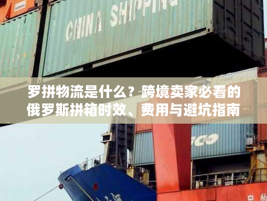 罗拼物流是什么？跨境卖家必看的俄罗斯拼箱时效、费用与避坑指南