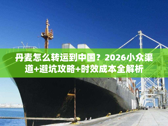 丹麦怎么转运到中国？2026小众渠道+避坑攻略+时效成本全解析