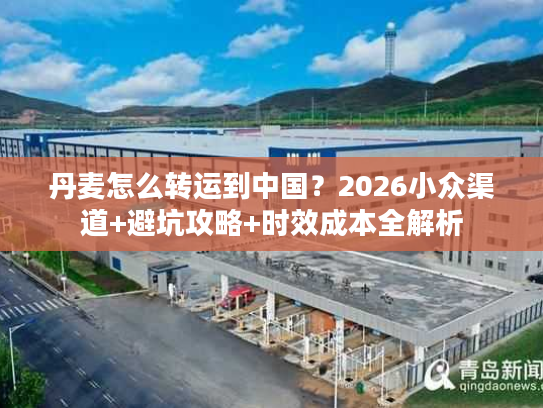 丹麦怎么转运到中国？2026小众渠道+避坑攻略+时效成本全解析