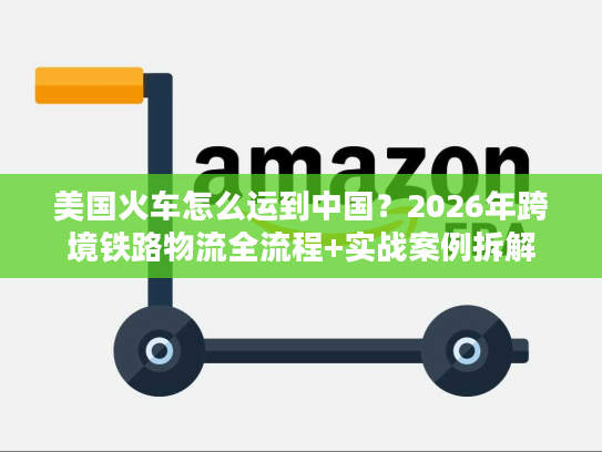 美国火车怎么运到中国?2026年跨境铁路物流全流程+实战案例拆解 美国火车怎么运到中国?2026年跨境铁路物流全流程+实战案例拆解