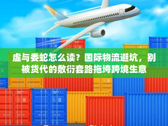 虚与委蛇怎么读?国际物流避坑,别被货代的敷衍套路拖垮跨境生意 虚与委蛇怎么读?国际物流避坑,别被货代的敷衍套路拖垮跨境生意