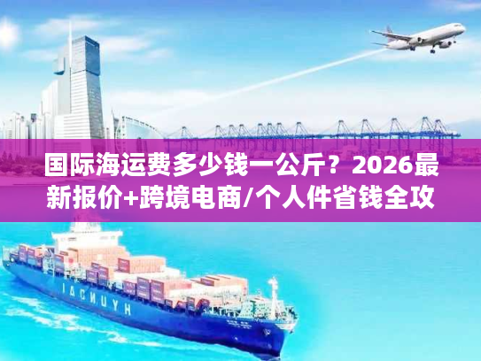 国际海运费多少钱一公斤？2026最新报价+跨境电商/个人件省钱全攻略