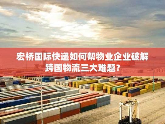 宏桥国际快递如何帮物业企业破解跨国物流三大难题？