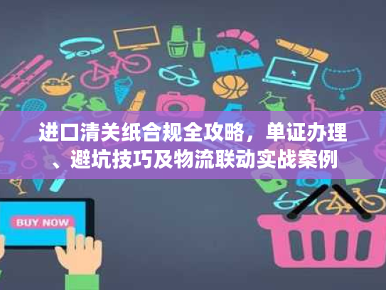 进口清关纸合规全攻略，单证办理、避坑技巧及物流联动实战案例