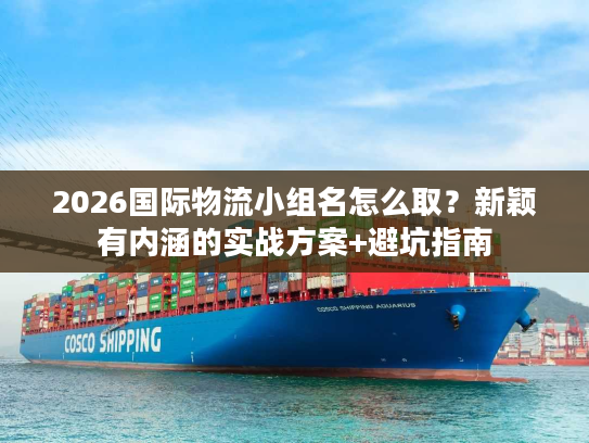 2026国际物流小组名怎么取？新颖有内涵的实战方案+避坑指南