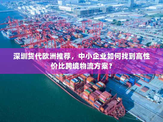 深圳货代欧洲推荐,中小企业如何找到高性价比跨境物流方案? 深圳货代欧洲推荐,中小企业如何找到高性价比跨境物流方案?
