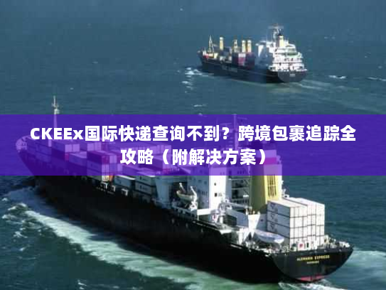 CKEEx国际快递查询不到?跨境包裹追踪全攻略(附解决方案) CKEEx国际快递查询不到?跨境包裹追踪全攻略(附解决方案)