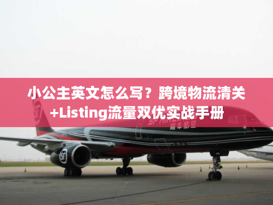 小公主英文怎么写？跨境物流清关+Listing流量双优实战手册