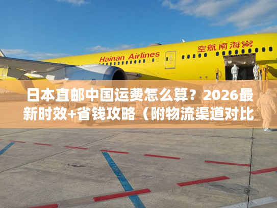 日本直邮中国运费怎么算？2026最新时效+省钱攻略（附物流渠道对比）