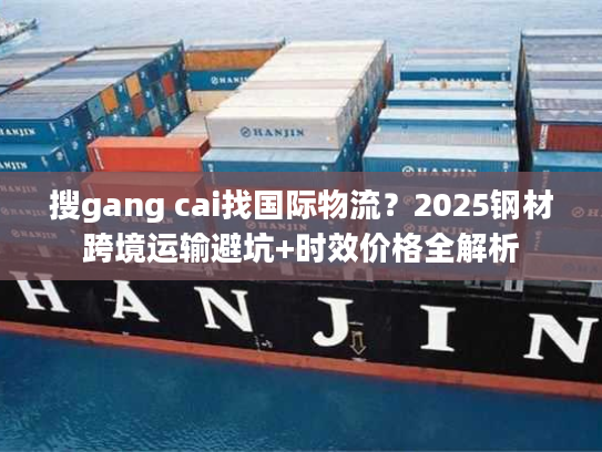 搜gang cai找国际物流?2025钢材跨境运输避坑+时效价格全解析 搜gang cai找国际物流?2025钢材跨境运输避坑+时效价格全解析