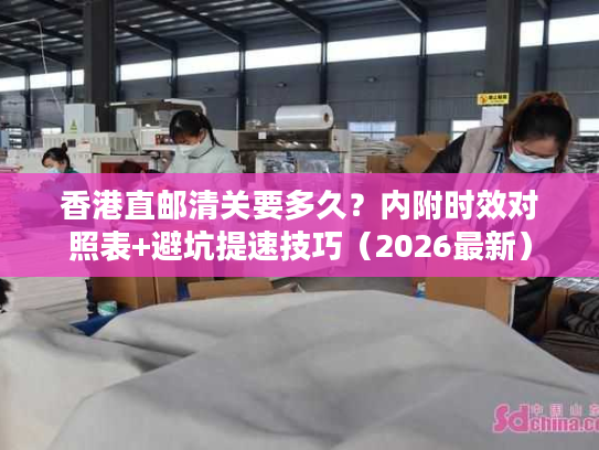 香港直邮清关要多久？内附时效对照表+避坑提速技巧（2026最新）