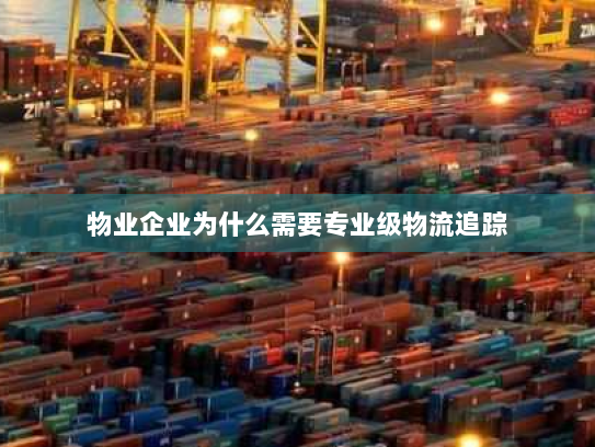 物业企业为什么需要专业级物流追踪 物业企业为什么需要专业级物流追踪