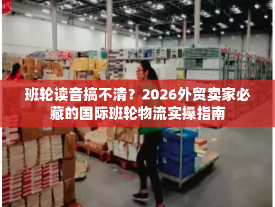 班轮读音搞不清?2026外贸卖家必藏的国际班轮物流实操指南 班轮读音搞不清?2026外贸卖家必藏的国际班轮物流实操指南