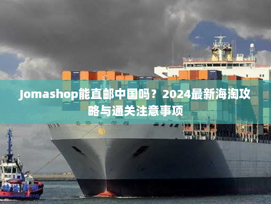 Jomashop能直邮中国吗?2024最新海淘攻略与通关注意事项 Jomashop能直邮中国吗?2024最新海淘攻略与通关注意事项