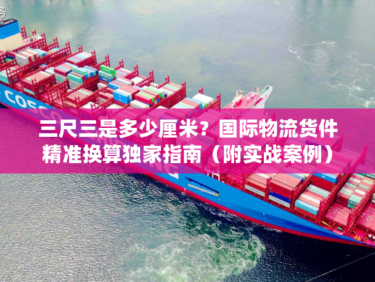 三尺三是多少厘米？国际物流货件精准换算独家指南（附实战案例）