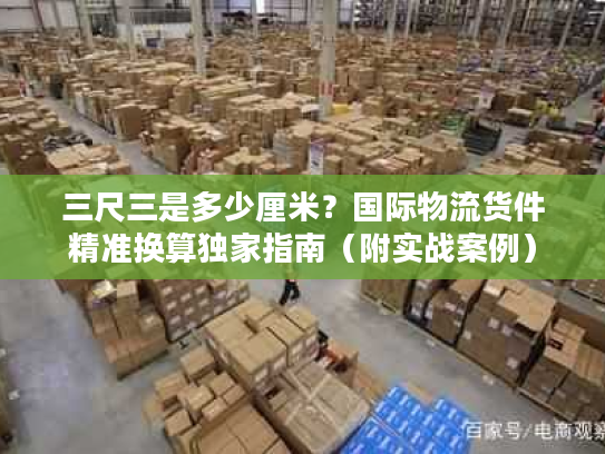 三尺三是多少厘米？国际物流货件精准换算独家指南（附实战案例）