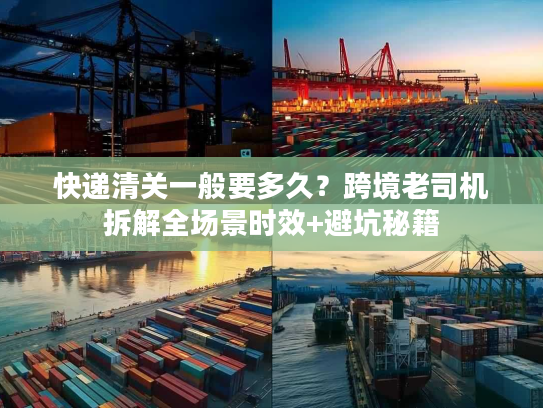 快递清关一般要多久？跨境老司机拆解全场景时效+避坑秘籍