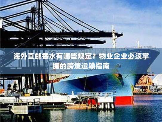 海外直邮香水有哪些规定？物业企业必须掌握的跨境运输指南