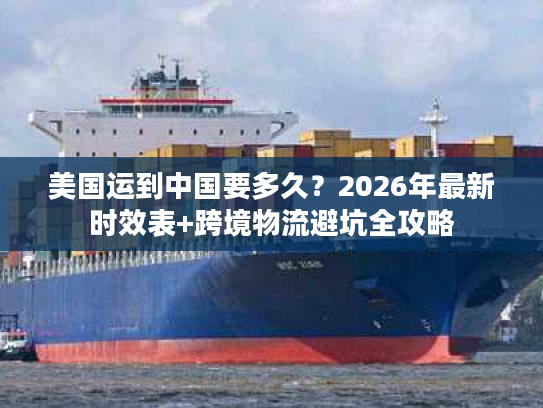 美国运到中国要多久？2026年最新时效表+跨境物流避坑全攻略