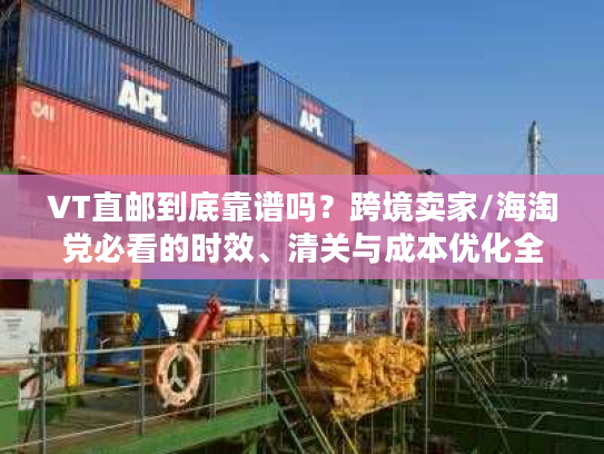 VT直邮到底靠谱吗?跨境卖家/海淘党必看的时效、清关与成本优化全攻略 VT直邮到底靠谱吗?跨境卖家/海淘党必看的时效、清关与成本优化全攻略