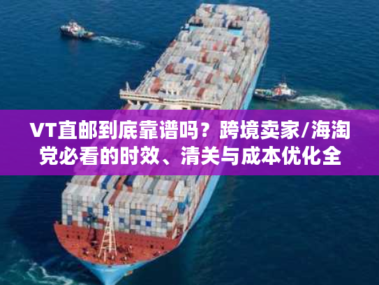 VT直邮到底靠谱吗?跨境卖家/海淘党必看的时效、清关与成本优化全攻略 VT直邮到底靠谱吗?跨境卖家/海淘党必看的时效、清关与成本优化全攻略